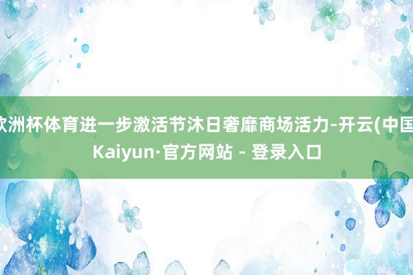 欧洲杯体育进一步激活节沐日奢靡商场活力-开云(中国)Kaiyun·官方网站 - 登录入口