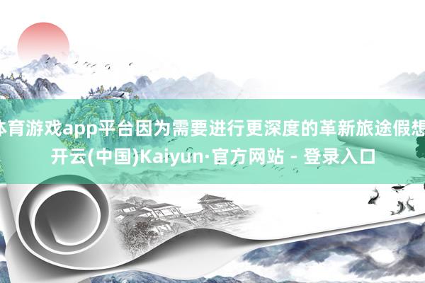 体育游戏app平台因为需要进行更深度的革新旅途假想-开云(中国)Kaiyun·官方网站 - 登录入口