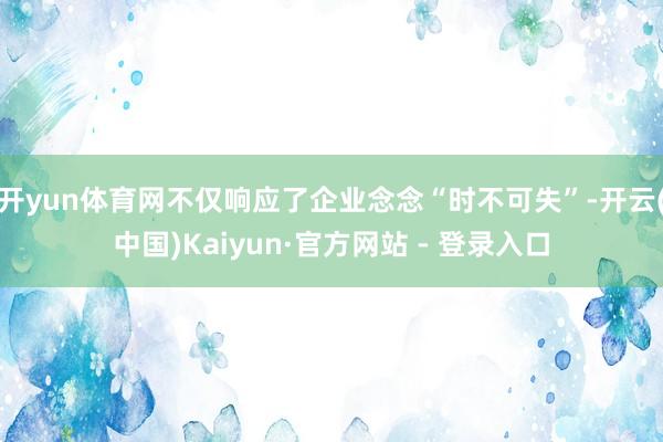 开yun体育网不仅响应了企业念念“时不可失”-开云(中国)Kaiyun·官方网站 - 登录入口