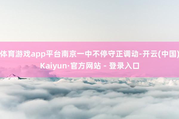 体育游戏app平台南京一中不停守正调动-开云(中国)Kaiyun·官方网站 - 登录入口