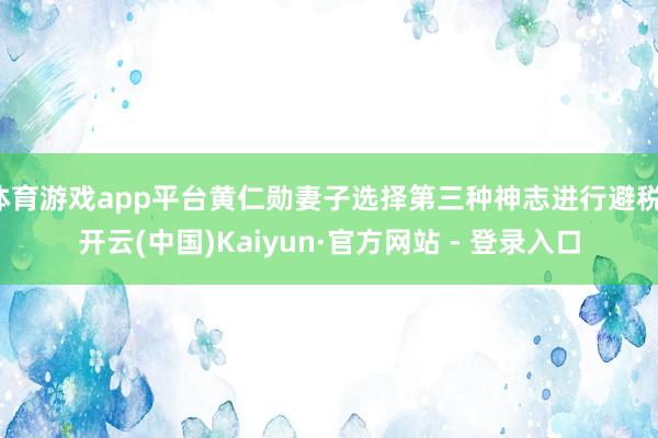 体育游戏app平台黄仁勋妻子选择第三种神志进行避税-开云(中国)Kaiyun·官方网站 - 登录入口