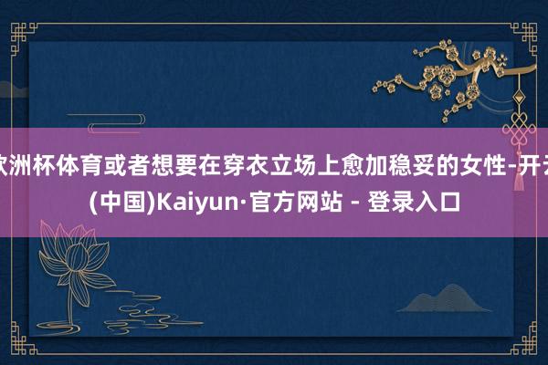 欧洲杯体育或者想要在穿衣立场上愈加稳妥的女性-开云(中国)Kaiyun·官方网站 - 登录入口