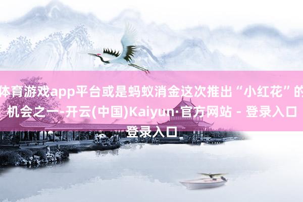 体育游戏app平台或是蚂蚁消金这次推出“小红花”的机会之一-开云(中国)Kaiyun·官方网站 - 登录入口